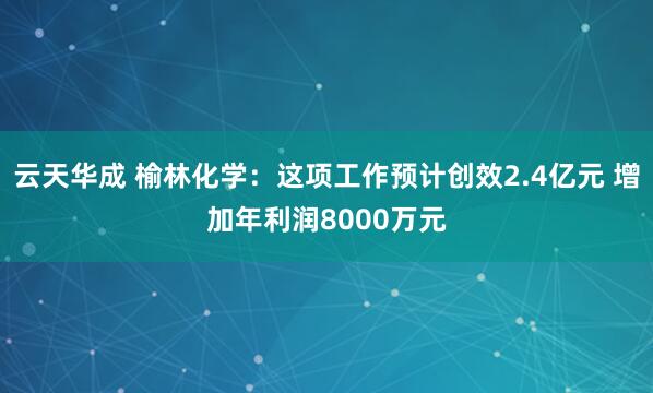 云天华成 榆林化学：这项工作预计创效2.4亿元 增加年利润8000万元