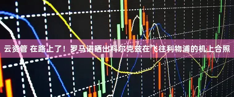 云资管 在路上了！罗马诺晒出科尔克兹在飞往利物浦的机上合照