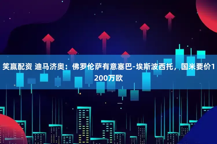 笑赢配资 迪马济奥：佛罗伦萨有意塞巴-埃斯波西托，国米要价1200万欧