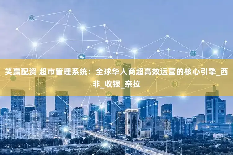 笑赢配资 超市管理系统：全球华人商超高效运营的核心引擎_西非_收银_奈拉