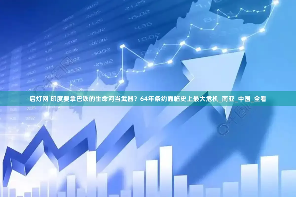 启灯网 印度要拿巴铁的生命河当武器？64年条约面临史上最大危机_南亚_中国_全看