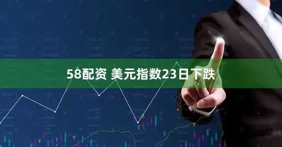 58配资 美元指数23日下跌