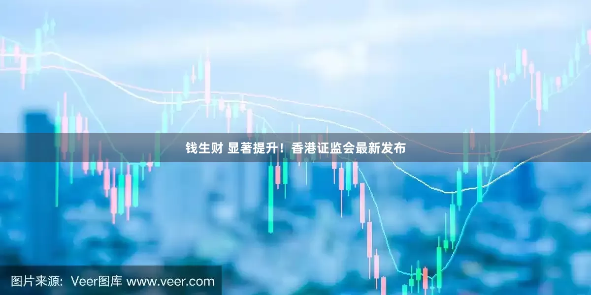 钱生财 显著提升！香港证监会最新发布