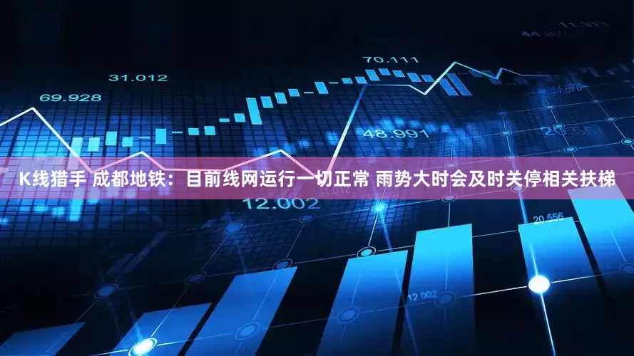 K线猎手 成都地铁：目前线网运行一切正常 雨势大时会及时关停相关扶梯