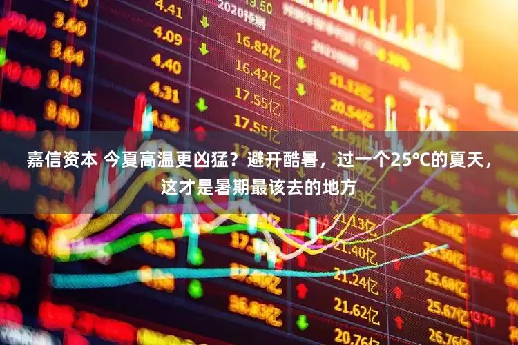 嘉信资本 今夏高温更凶猛？避开酷暑，过一个25℃的夏天，这才是暑期最该去的地方