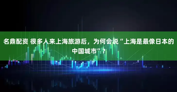 名鼎配资 很多人来上海旅游后，为何会说“上海是最像日本的中国城市”？