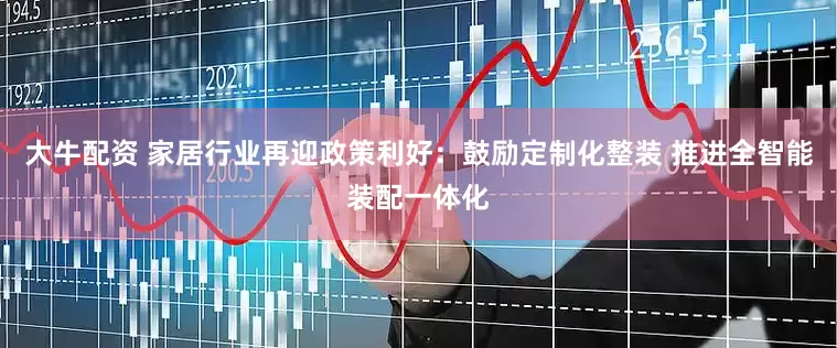 大牛配资 家居行业再迎政策利好：鼓励定制化整装 推进全智能装配一体化