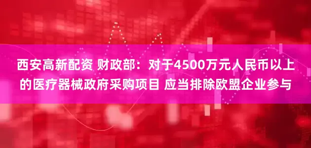 西安高新配资 财政部：对于4500万元人民币以上的医疗器械政府采购项目 应当排除欧盟企业参与