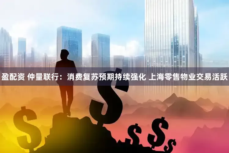 盈配资 仲量联行：消费复苏预期持续强化 上海零售物业交易活跃