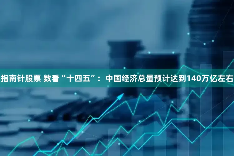 指南针股票 数看“十四五”：中国经济总量预计达到140万亿左右