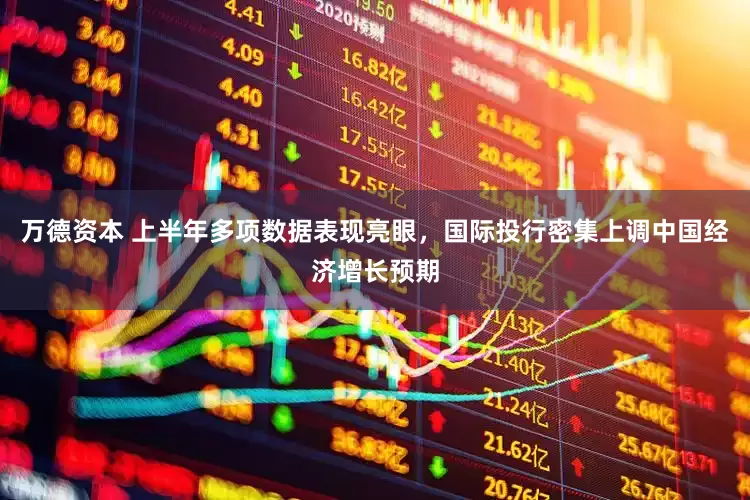 万德资本 上半年多项数据表现亮眼，国际投行密集上调中国经济增长预期