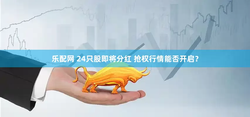 乐配网 24只股即将分红 抢权行情能否开启？