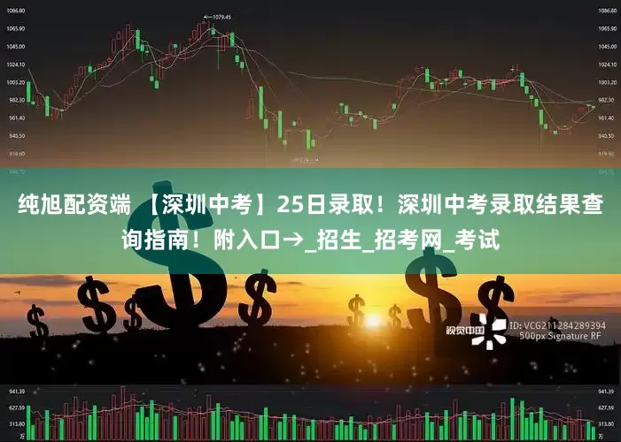纯旭配资端 【深圳中考】25日录取！深圳中考录取结果查询指南！附入口→_招生_招考网_考试