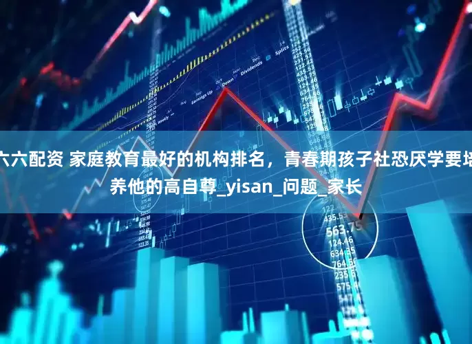 六六配资 家庭教育最好的机构排名，青春期孩子社恐厌学要培养他的高自尊_yisan_问题_家长