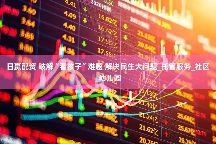 日赢配资 破解“看孩子”难题 解决民生大问题_托管服务_社区_幼儿园