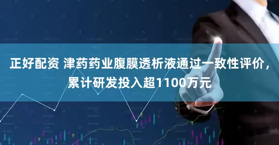 正好配资 津药药业腹膜透析液通过一致性评价，累计研发投入超1100万元