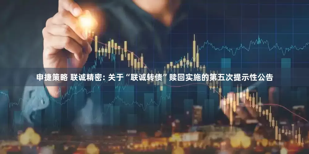 申捷策略 联诚精密: 关于“联诚转债”赎回实施的第五次提示性公告