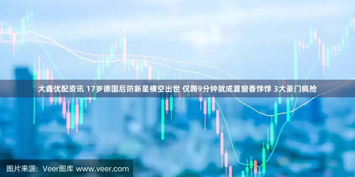 大鑫优配资讯 17岁德国后防新星横空出世 仅踢9分钟就成夏窗香饽饽 3大豪门疯抢