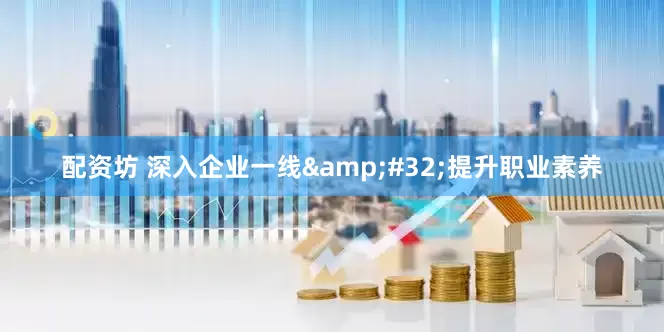 配资坊 深入企业一线&#32;提升职业素养