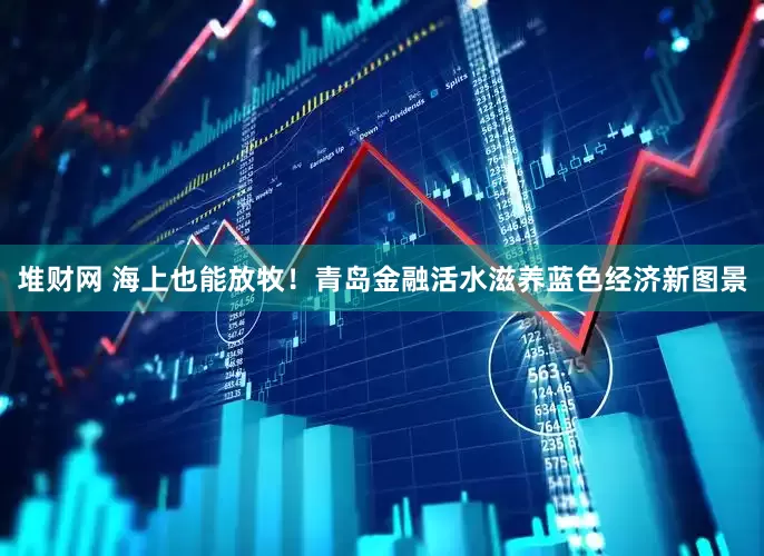 堆财网 海上也能放牧！青岛金融活水滋养蓝色经济新图景