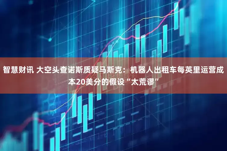 智慧财讯 大空头查诺斯质疑马斯克：机器人出租车每英里运营成本20美分的假设“太荒谬”