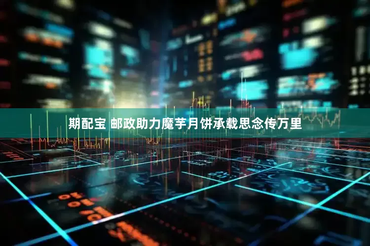 期配宝 邮政助力魔芋月饼承载思念传万里