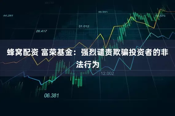 蜂窝配资 富荣基金：强烈谴责欺骗投资者的非法行为
