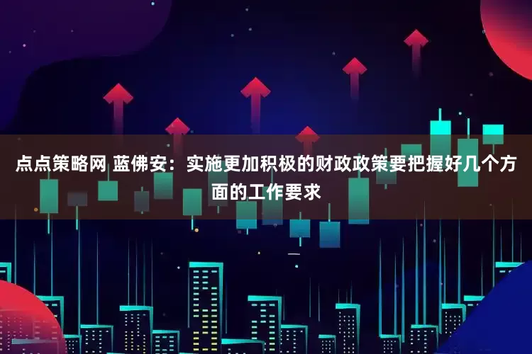 点点策略网 蓝佛安：实施更加积极的财政政策要把握好几个方面的工作要求