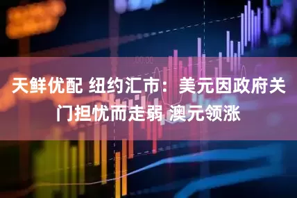 天鲜优配 纽约汇市：美元因政府关门担忧而走弱 澳元领涨