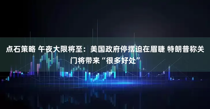 点石策略 午夜大限将至：美国政府停摆迫在眉睫 特朗普称关门将带来“很多好处”