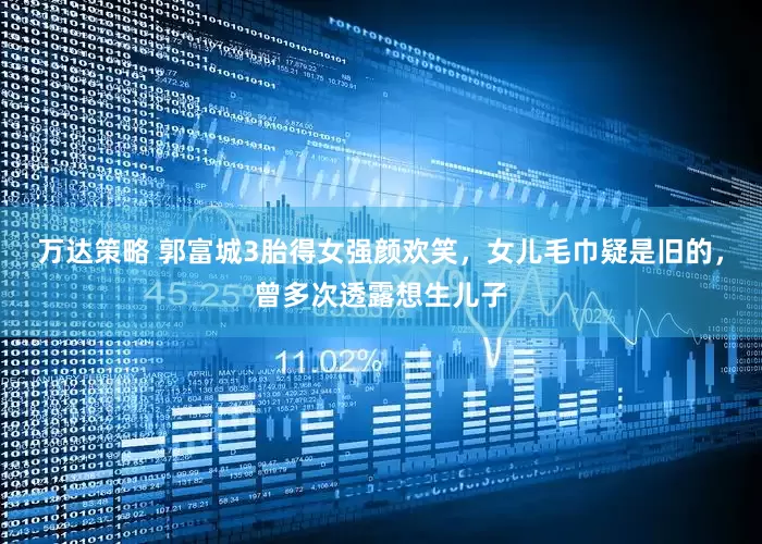 万达策略 郭富城3胎得女强颜欢笑,女儿毛巾疑是旧的,曾多次透露想生儿子
