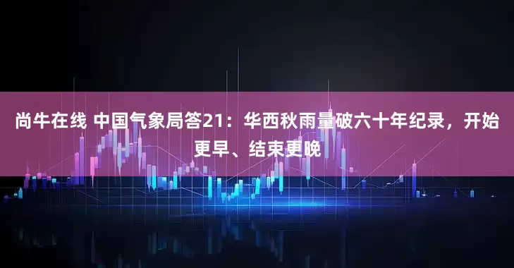 尚牛在线 中国气象局答21：华西秋雨量破六十年纪录，开始更早、结束更晚