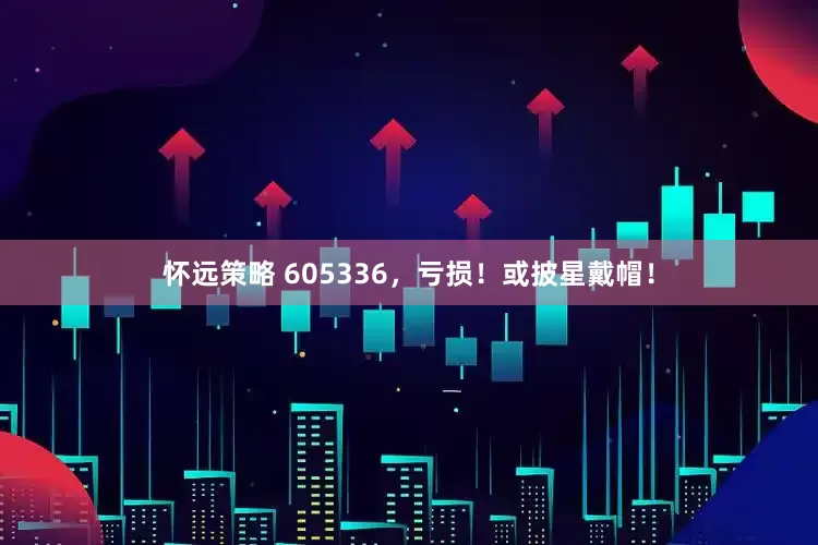 怀远策略 605336，亏损！或披星戴帽！