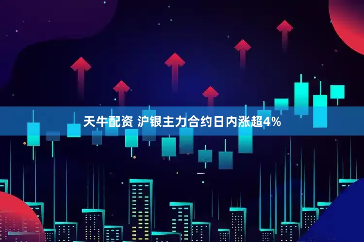 天牛配资 沪银主力合约日内涨超4%