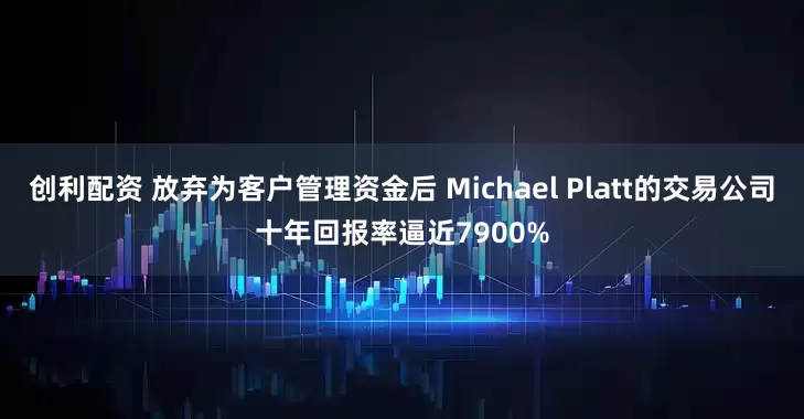 创利配资 放弃为客户管理资金后 Michael Platt的交易公司十年回报率逼近7900%