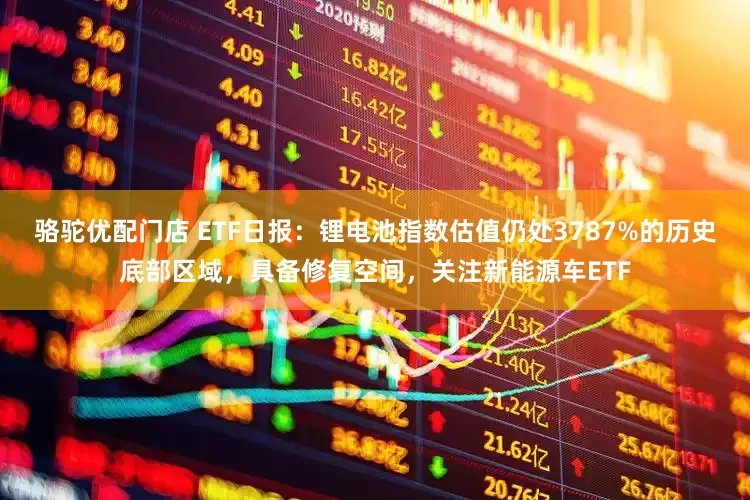 骆驼优配门店 ETF日报：锂电池指数估值仍处3787%的历史底部区域，具备修复空间，关注新能源车ETF