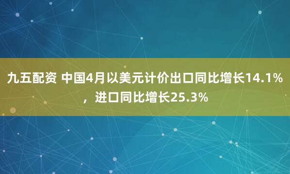 九五配资 中国4月以美元计价出口同比增长14.1%，进口同比增长25.3%