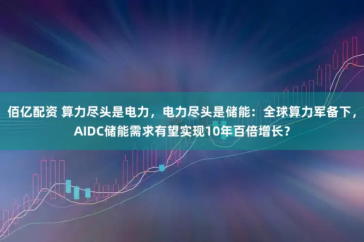 佰亿配资 算力尽头是电力，电力尽头是储能：全球算力军备下，AIDC储能需求有望实现10年百倍增长？
