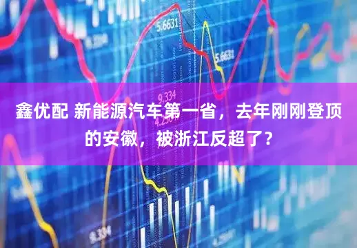 鑫优配 新能源汽车第一省，去年刚刚登顶的安徽，被浙江反超了？