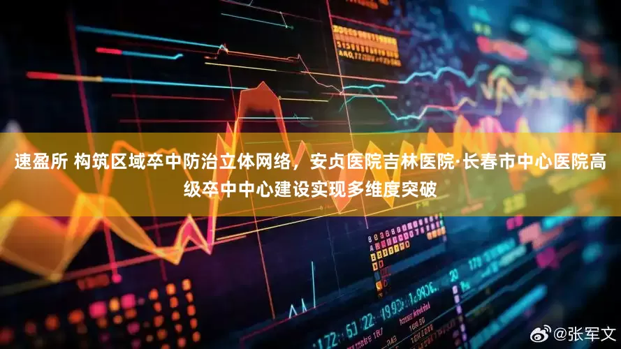 速盈所 构筑区域卒中防治立体网络，安贞医院吉林医院·长春市中心医院高级卒中中心建设实现多维度突破